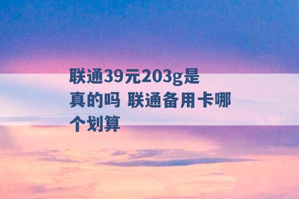 联通39元203g是真的吗 联通备用卡哪个划算 -第1张图片-电信联通移动号卡网