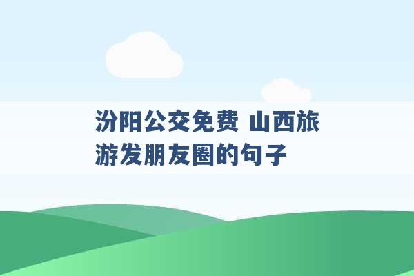 汾阳公交免费 山西旅游发朋友圈的句子 -第1张图片-电信联通移动号卡网