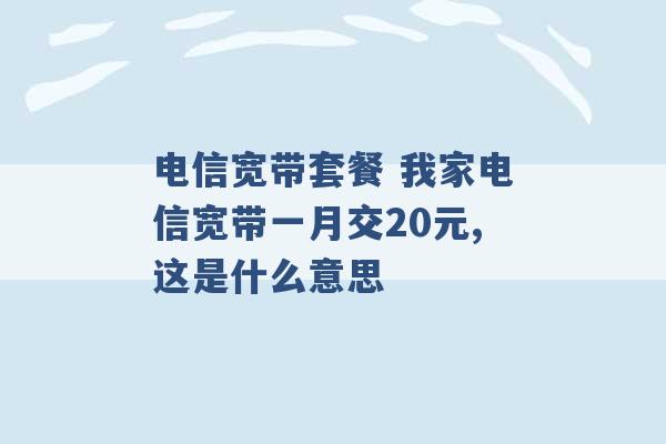 电信宽带套餐 我家电信宽带一月交20元,这是什么意思 -第1张图片-电信联通移动号卡网