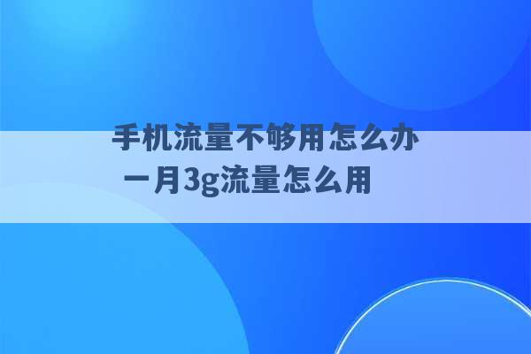 手机流量不够用怎么办 一月3g流量怎么用 -第1张图片-电信联通移动号卡网