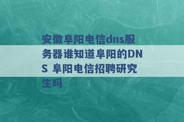 安徽阜阳电信dns服务器谁知道阜阳的DNS 阜阳电信招聘研究生吗 -第1张图片-电信联通移动号卡网