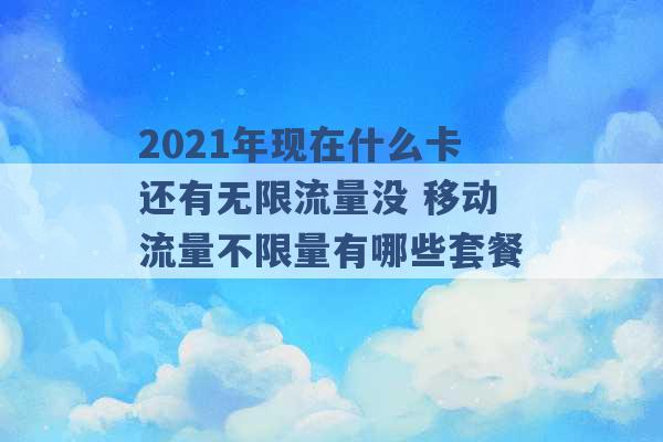 2021年现在什么卡还有无限流量没 移动流量不限量有哪些套餐 -第1张图片-电信联通移动号卡网