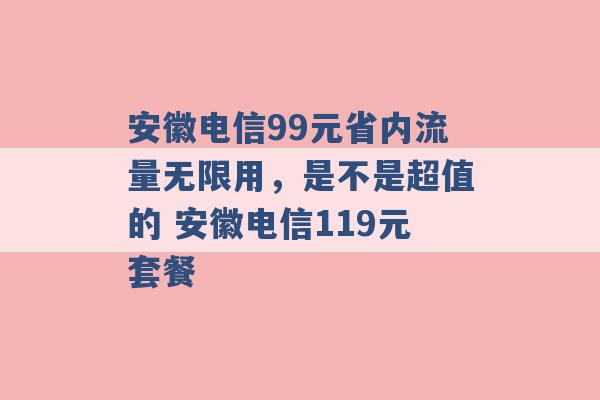 安徽电信99元省内流量无限用，是不是超值的 安徽电信119元套餐 -第1张图片-电信联通移动号卡网