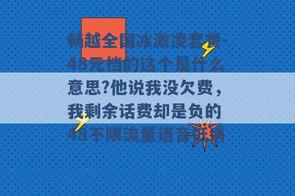 畅越全国冰激凌套餐-48元档的这个是什么意思?他说我没欠费，我剩余话费却是负的 48不限流量语音低消 -第1张图片-电信联通移动号卡网