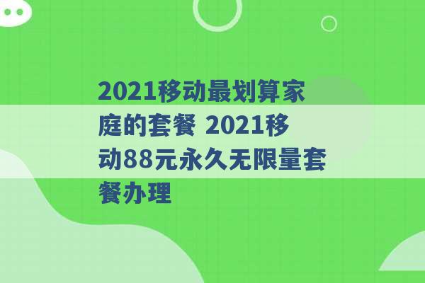 2021移动最划算家庭的套餐 2021移动88元永久无限量套餐办理 -第1张图片-电信联通移动号卡网