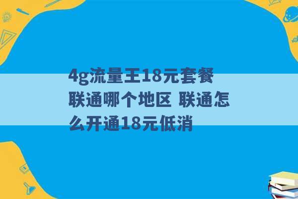 4g流量王18元套餐联通哪个地区 联通怎么开通18元低消 -第1张图片-电信联通移动号卡网