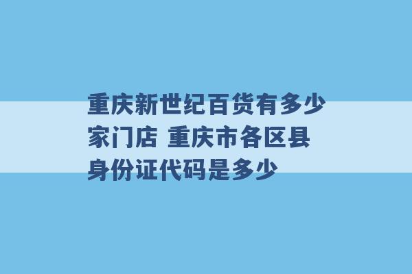 重庆新世纪百货有多少家门店 重庆市各区县身份证代码是多少 -第1张图片-电信联通移动号卡网