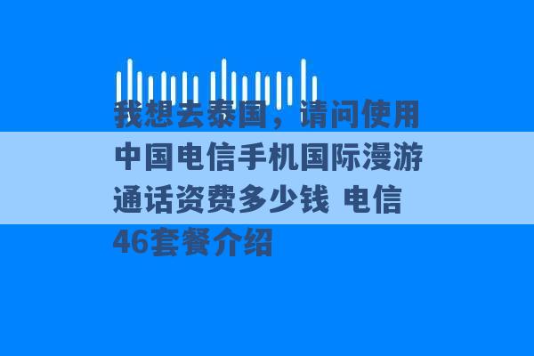 我想去泰国，请问使用中国电信手机国际漫游通话资费多少钱 电信46套餐介绍 -第1张图片-电信联通移动号卡网