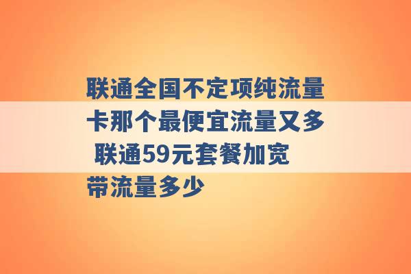 联通全国不定项纯流量卡那个最便宜流量又多 联通59元套餐加宽带流量多少 -第1张图片-电信联通移动号卡网