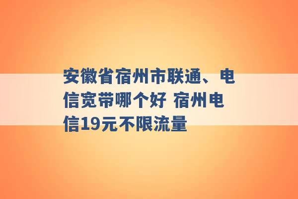 安徽省宿州市联通、电信宽带哪个好 宿州电信19元不限流量 -第1张图片-电信联通移动号卡网