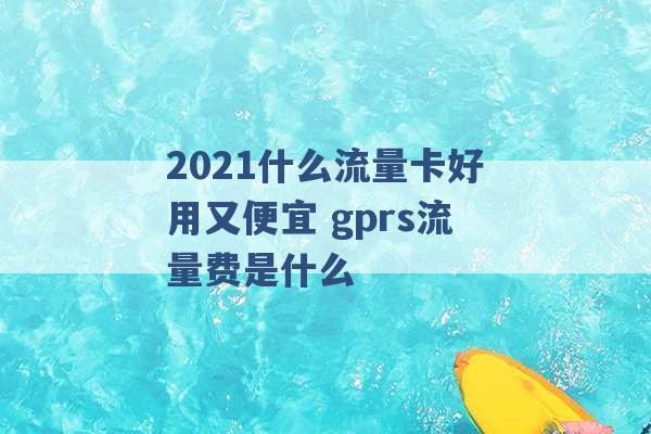 2021什么流量卡好用又便宜 gprs流量费是什么 -第1张图片-电信联通移动号卡网