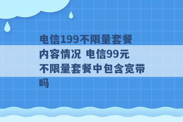 电信199不限量套餐内容情况 电信99元不限量套餐中包含宽带吗 -第1张图片-电信联通移动号卡网