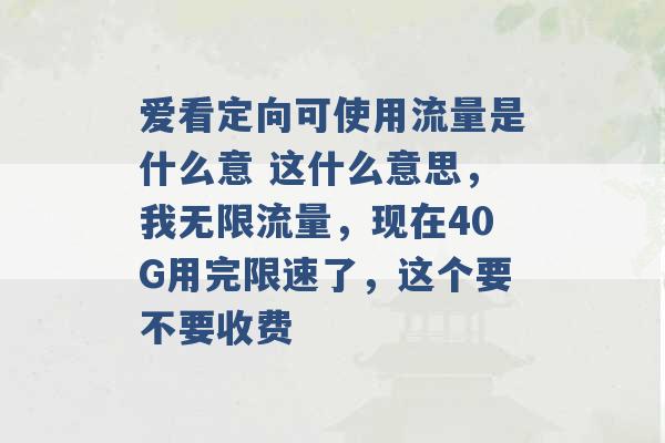 爱看定向可使用流量是什么意 这什么意思，我无限流量，现在40G用完限速了，这个要不要收费 -第1张图片-电信联通移动号卡网