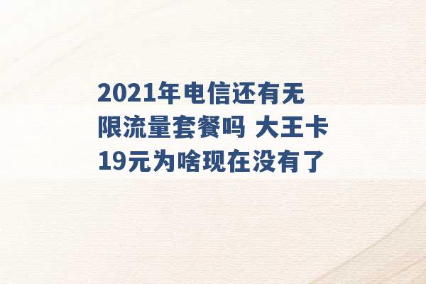 2021年电信还有无限流量套餐吗 大王卡19元为啥现在没有了 -第1张图片-电信联通移动号卡网