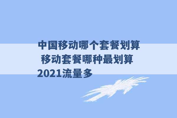 中国移动哪个套餐划算 移动套餐哪种最划算2021流量多 -第1张图片-电信联通移动号卡网