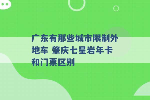 广东有那些城市限制外地车 肇庆七星岩年卡和门票区别 -第1张图片-电信联通移动号卡网