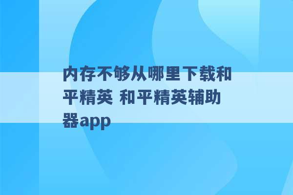 内存不够从哪里下载和平精英 和平精英辅助器app -第1张图片-电信联通移动号卡网