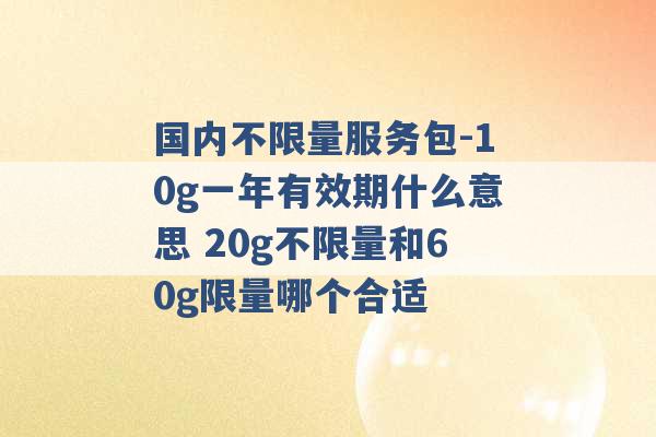 国内不限量服务包-10g一年有效期什么意思 20g不限量和60g限量哪个合适 -第1张图片-电信联通移动号卡网