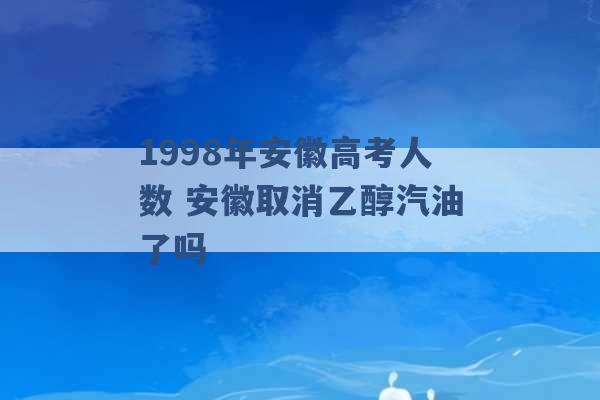 1998年安徽高考人数 安徽取消乙醇汽油了吗 -第1张图片-电信联通移动号卡网