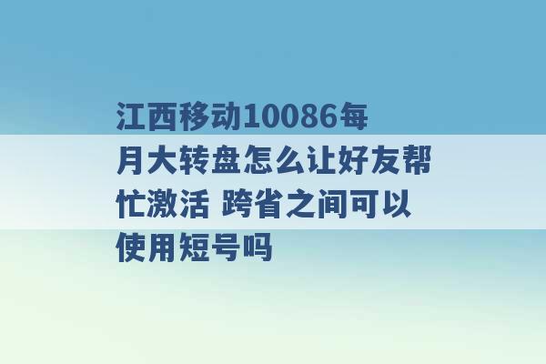 江西移动10086每月大转盘怎么让好友帮忙激活 跨省之间可以使用短号吗 -第1张图片-电信联通移动号卡网