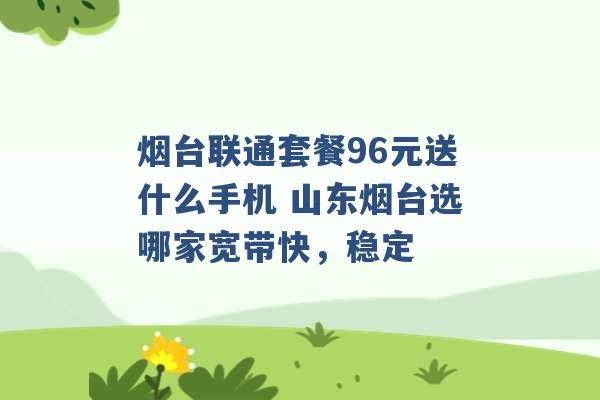 烟台联通套餐96元送什么手机 山东烟台选哪家宽带快，稳定 -第1张图片-电信联通移动号卡网