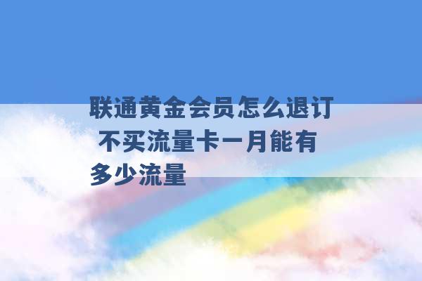 联通黄金会员怎么退订 不买流量卡一月能有多少流量 -第1张图片-电信联通移动号卡网