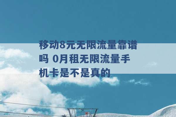 移动8元无限流量靠谱吗 0月租无限流量手机卡是不是真的 -第1张图片-电信联通移动号卡网