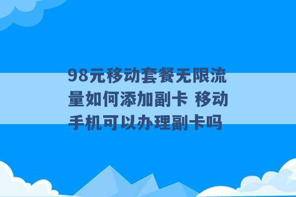 98元移动套餐无限流量如何添加副卡 移动手机可以办理副卡吗 -第1张图片-电信联通移动号卡网