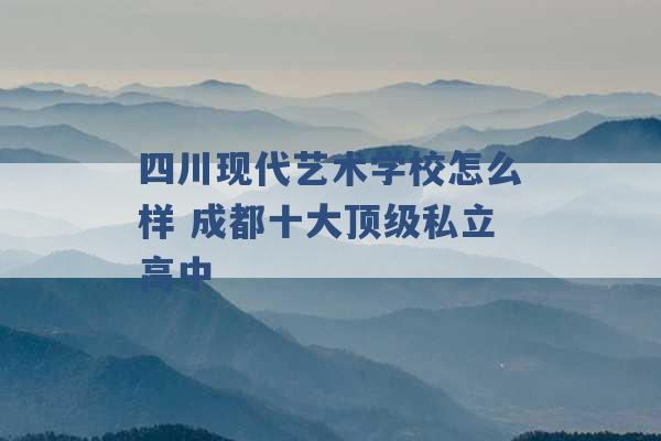 四川现代艺术学校怎么样 成都十大顶级私立高中 -第1张图片-电信联通移动号卡网