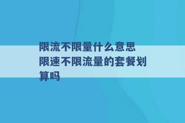 限流不限量什么意思 限速不限流量的套餐划算吗 -第1张图片-电信联通移动号卡网