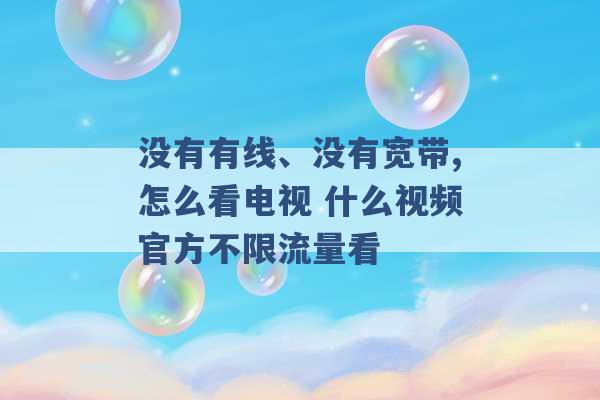 没有有线、没有宽带,怎么看电视 什么视频官方不限流量看 -第1张图片-电信联通移动号卡网