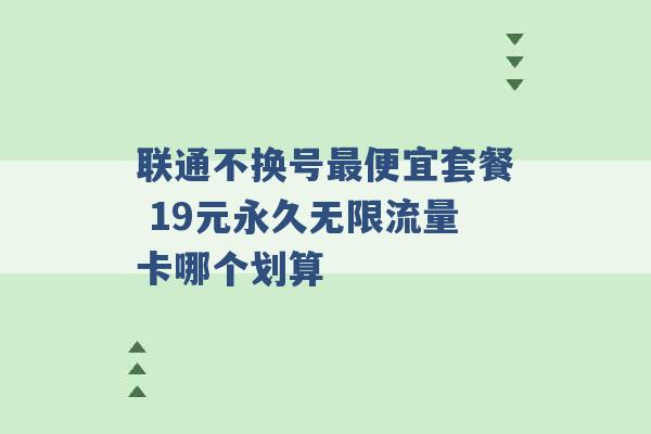 联通不换号最便宜套餐 19元永久无限流量卡哪个划算 -第1张图片-电信联通移动号卡网