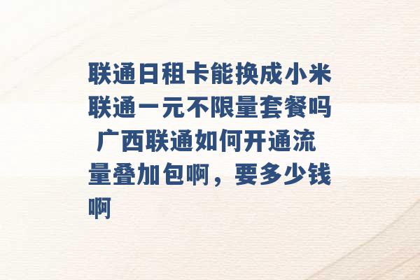 联通日租卡能换成小米联通一元不限量套餐吗 广西联通如何开通流量叠加包啊，要多少钱啊 -第1张图片-电信联通移动号卡网