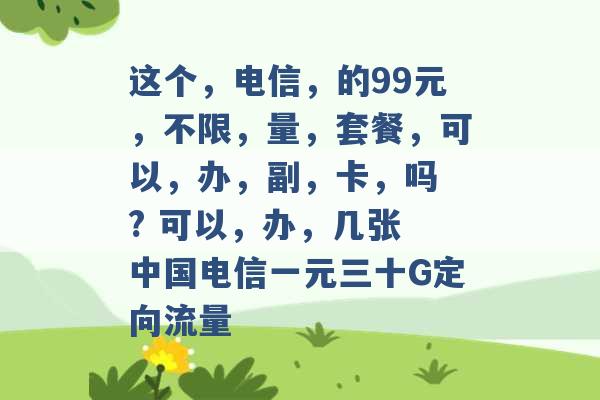 这个，电信，的99元，不限，量，套餐，可以，办，副，卡，吗 ? 可以，办，几张 中国电信一元三十G定向流量 -第1张图片-电信联通移动号卡网