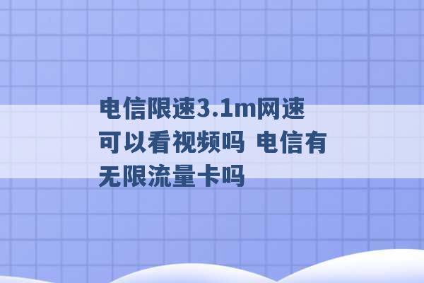 电信限速3.1m网速可以看视频吗 电信有无限流量卡吗 -第1张图片-电信联通移动号卡网