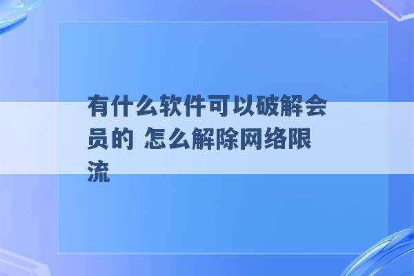 有什么软件可以破解会员的 怎么解除网络限流 -第1张图片-电信联通移动号卡网