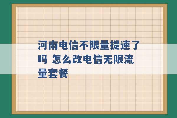 河南电信不限量提速了吗 怎么改电信无限流量套餐 -第1张图片-电信联通移动号卡网