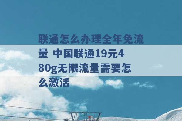 联通怎么办理全年免流量 中国联通19元480g无限流量需要怎么激活 -第1张图片-电信联通移动号卡网