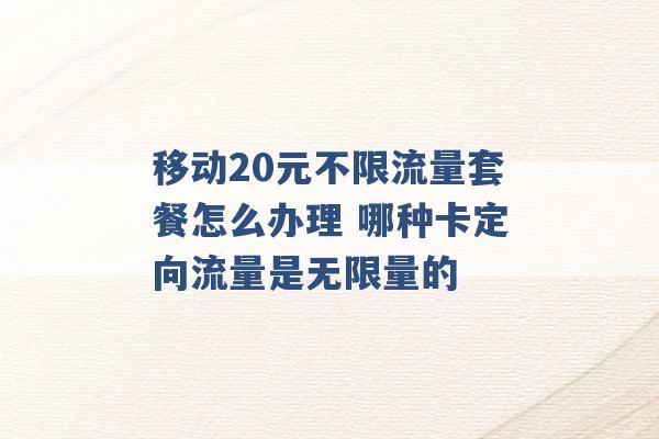 移动20元不限流量套餐怎么办理 哪种卡定向流量是无限量的 -第1张图片-电信联通移动号卡网