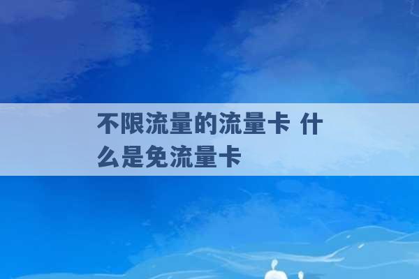 不限流量的流量卡 什么是免流量卡 -第1张图片-电信联通移动号卡网