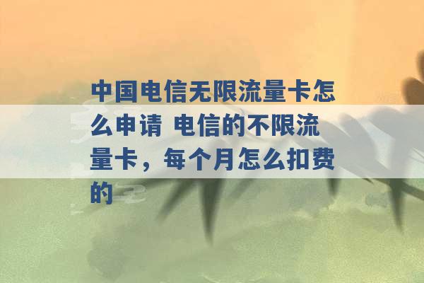 中国电信无限流量卡怎么申请 电信的不限流量卡，每个月怎么扣费的 -第1张图片-电信联通移动号卡网