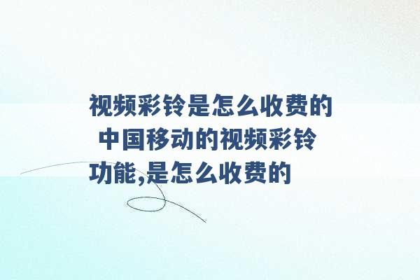 视频彩铃是怎么收费的 中国移动的视频彩铃功能,是怎么收费的 -第1张图片-电信联通移动号卡网