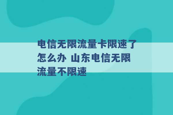 电信无限流量卡限速了怎么办 山东电信无限流量不限速 -第1张图片-电信联通移动号卡网