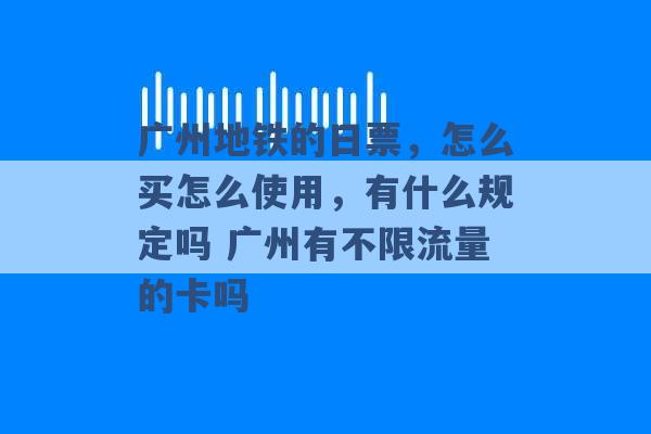 广州地铁的日票，怎么买怎么使用，有什么规定吗 广州有不限流量的卡吗 -第1张图片-电信联通移动号卡网