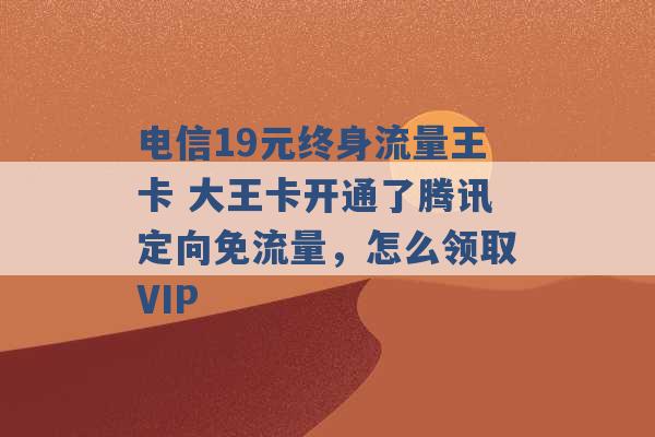 电信19元终身流量王卡 大王卡开通了腾讯定向免流量，怎么领取VIP -第1张图片-电信联通移动号卡网