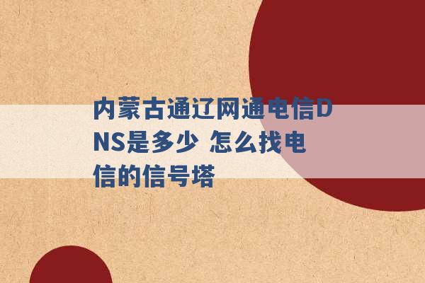 内蒙古通辽网通电信DNS是多少 怎么找电信的信号塔 -第1张图片-电信联通移动号卡网