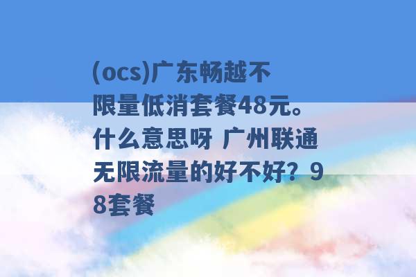 (ocs)广东畅越不限量低消套餐48元。什么意思呀 广州联通无限流量的好不好？98套餐 -第1张图片-电信联通移动号卡网