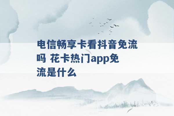 电信畅享卡看抖音免流吗 花卡热门app免流是什么 -第1张图片-电信联通移动号卡网