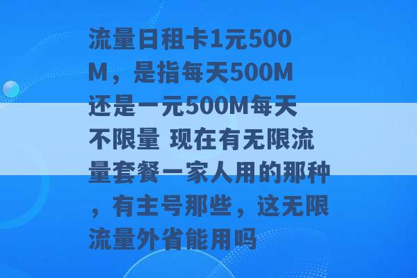 流量日租卡1元500M，是指每天500M还是一元500M每天不限量 现在有无限流量套餐一家人用的那种，有主号那些，这无限流量外省能用吗 -第1张图片-电信联通移动号卡网