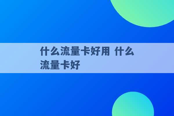 什么流量卡好用 什么流量卡好 -第1张图片-电信联通移动号卡网